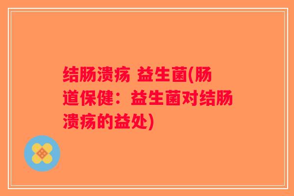 结肠溃疡 益生菌(肠道保健：益生菌对结肠溃疡的益处)
