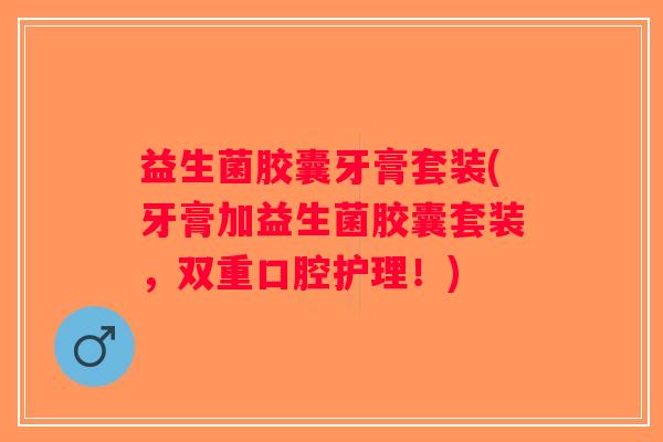 益生菌胶囊牙膏套装(牙膏加益生菌胶囊套装，双重口腔护理！)