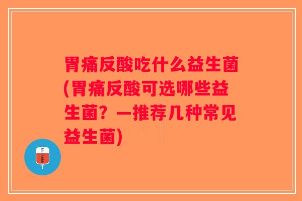 胃痛反酸吃什么益生菌(胃痛反酸可选哪些益生菌？—推荐几种常见益生菌)