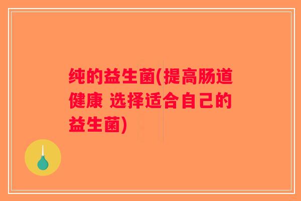 纯的益生菌(提高肠道健康 选择适合自己的益生菌) 纯的益生菌(提高肠道健康 选择适合自己的益生菌)