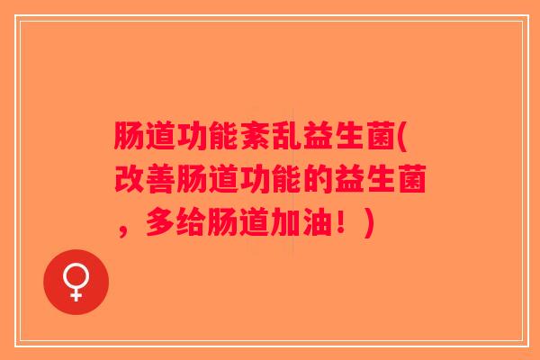 肠道功能紊乱益生菌(改善肠道功能的益生菌，多给肠道加油！)