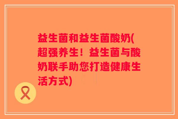 益生菌和益生菌酸奶(超强养生！益生菌与酸奶联手助您打造健康生活方式)
