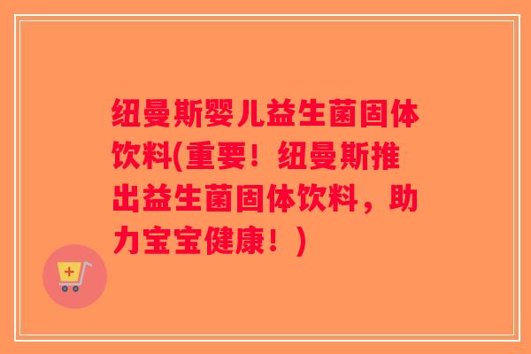 纽曼斯婴儿益生菌固体饮料(重要!纽曼斯推出益生菌固体饮料,助力宝宝健康!) 纽曼斯婴儿益生菌固体饮料(重要!纽曼斯推出益生菌固体饮料,助力宝宝健康!)