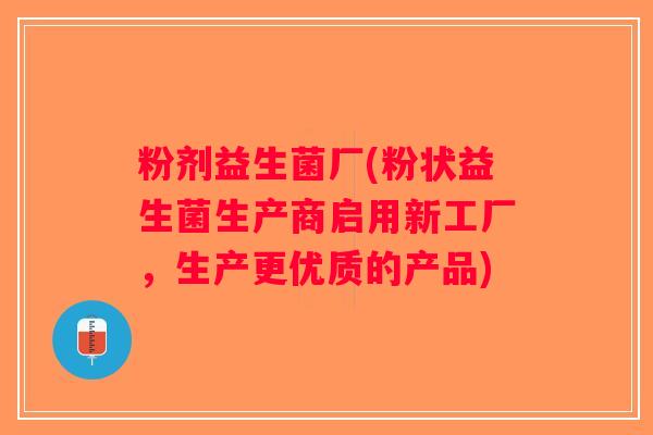 粉剂益生菌厂(粉状益生菌生产商启用新工厂，生产更优质的产品)