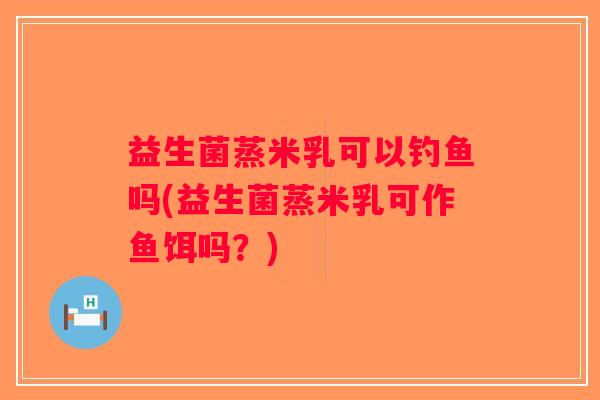 益生菌蒸米乳可以钓鱼吗(益生菌蒸米乳可作鱼饵吗?) 益生菌蒸米乳可以钓鱼吗(益生菌蒸米乳可作鱼饵吗?)