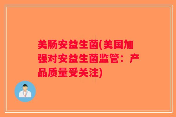 美肠安益生菌(美国加强对安益生菌监管：产品质量受关注)