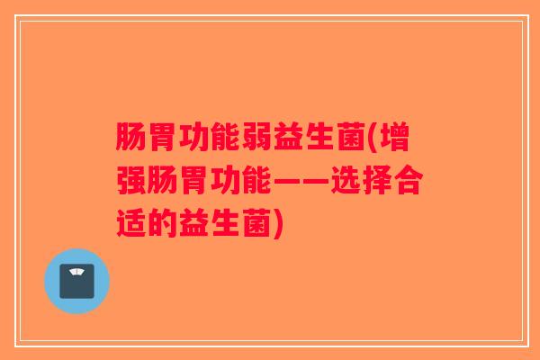 肠胃功能弱益生菌(增强肠胃功能——选择合适的益生菌) 肠胃功能弱益生菌(增强肠胃功能——选择合适的益生菌)