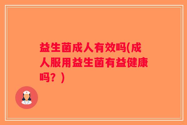 益生菌成人有效吗(成人服用益生菌有益健康吗？)