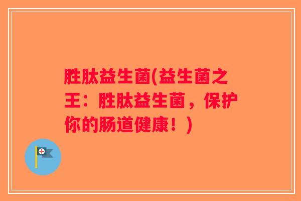 胜肽益生菌(益生菌之王：胜肽益生菌，保护你的肠道健康！)