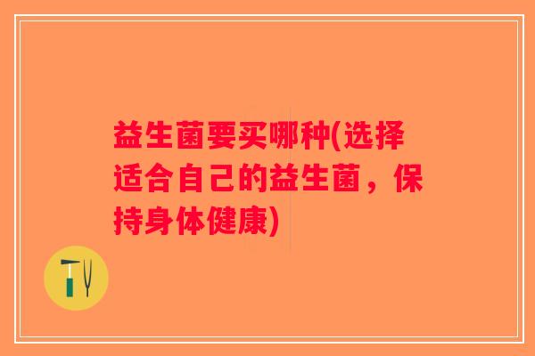 益生菌要买哪种(选择适合自己的益生菌,保持身体健康) 益生菌要买哪种(选择适合自己的益生菌,保持身体健康)