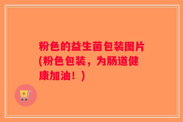 粉色的益生菌包装图片(粉色包装,为肠道健康加油!) 粉色的益生菌包装图片(粉色包装,为肠道健康加油!)