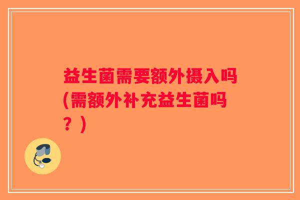 益生菌需要额外摄入吗(需额外补充益生菌吗？)