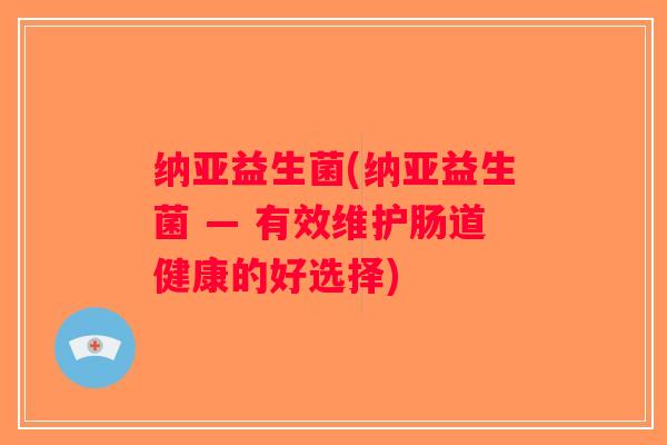 纳亚益生菌(纳亚益生菌 — 有效维护肠道健康的好选择) 纳亚益生菌(纳亚益生菌 — 有效维护肠道健康的好选择)