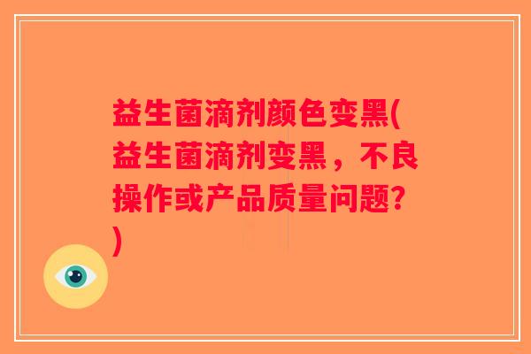 益生菌滴剂颜色变黑(益生菌滴剂变黑，不良操作或产品质量问题？)
