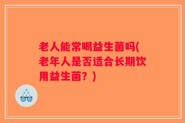 老人能常喝益生菌吗(老年人是否适合长期饮用益生菌?) 老人能常喝益生菌吗(老年人是否适合长期饮用益生菌?)