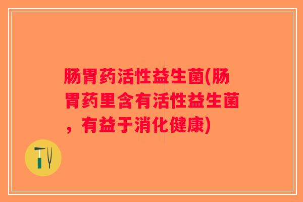 肠胃药活性益生菌(肠胃药里含有活性益生菌，有益于消化健康)