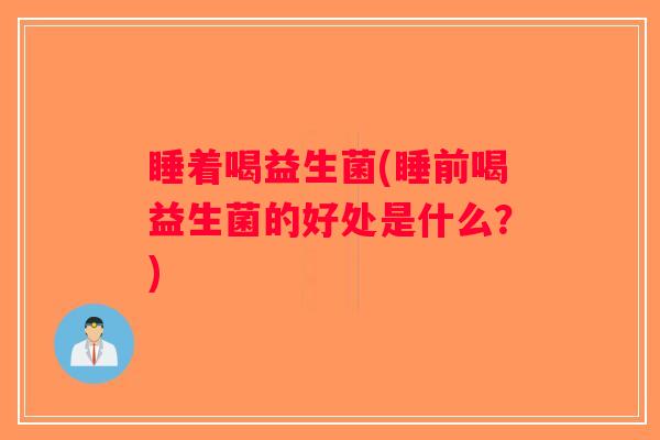 睡着喝益生菌(睡前喝益生菌的好处是什么?) 睡着喝益生菌(睡前喝益生菌的好处是什么?)