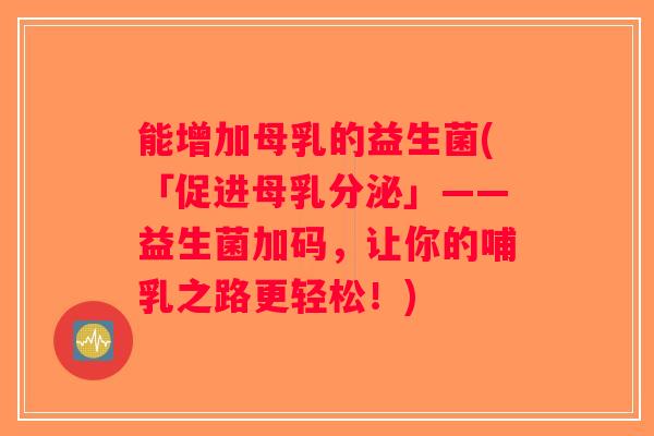 能增加母乳的益生菌(「促进母乳分泌」——益生菌加码,让你的哺乳之路更轻松!) 能增加母乳的益生菌(「促进母乳分泌」——益生菌加码,让你的哺乳之路更轻松!)