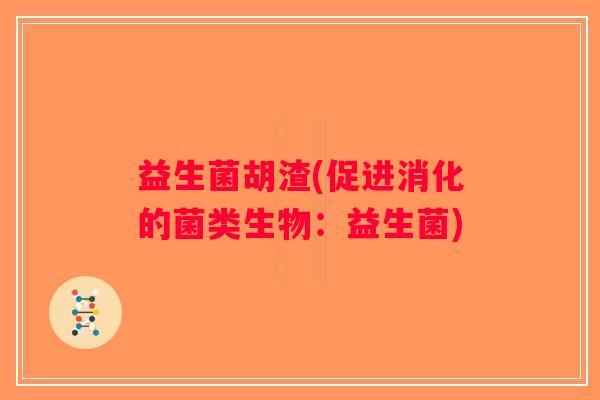 益生菌胡渣(促进消化的菌类生物：益生菌)