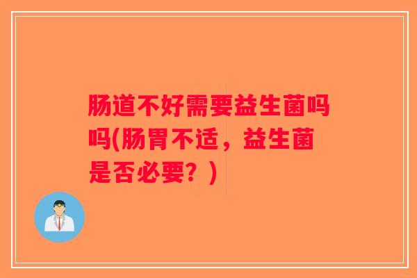 肠道不好需要益生菌吗吗(肠胃不适，益生菌是否必要？)