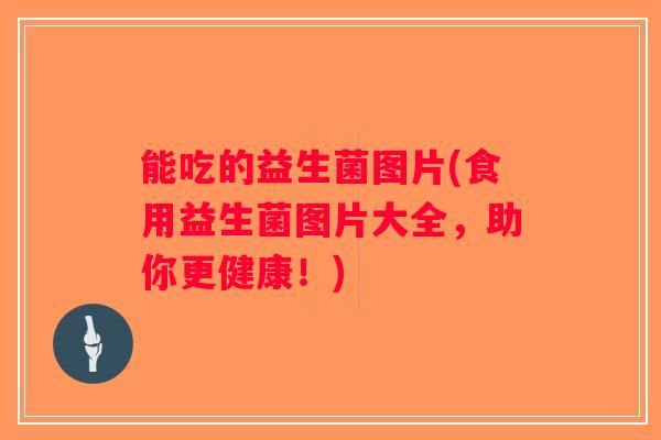 能吃的益生菌图片(食用益生菌图片大全，助你更健康！)