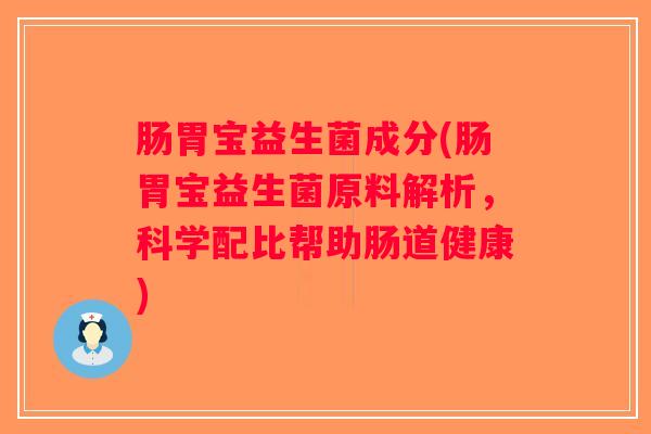 肠胃宝益生菌成分(肠胃宝益生菌原料解析,科学配比帮助肠道健康) 肠胃宝益生菌成分(肠胃宝益生菌原料解析,科学配比帮助肠道健康)