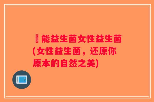 箘能益生菌女性益生菌(女性益生菌，还原你原本的自然之美)