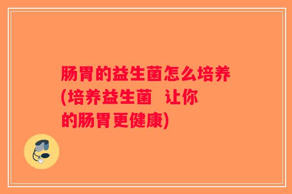 肠胃的益生菌怎么培养(培养益生菌  让你的肠胃更健康)