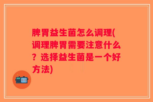 脾胃益生菌怎么调理(调理脾胃需要注意什么？选择益生菌是一个好方法)