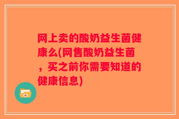 网上卖的酸奶益生菌健康么(网售酸奶益生菌，买之前你需要知道的健康信息)