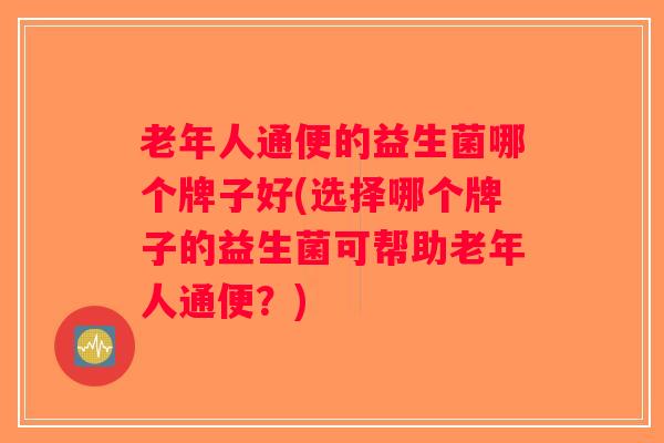 老年人通便的益生菌哪个牌子好(选择哪个牌子的益生菌可帮助老年人通便？)