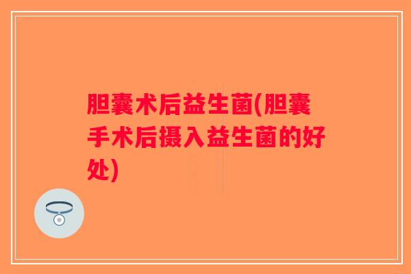 胆囊术后益生菌(胆囊手术后摄入益生菌的好处)
