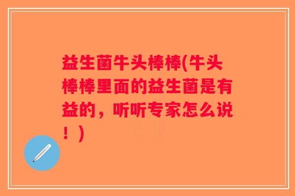益生菌牛头棒棒(牛头棒棒里面的益生菌是有益的，听听专家怎么说！)