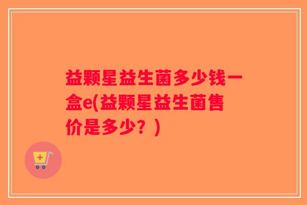 益颗星益生菌多少钱一盒e(益颗星益生菌售价是多少？)