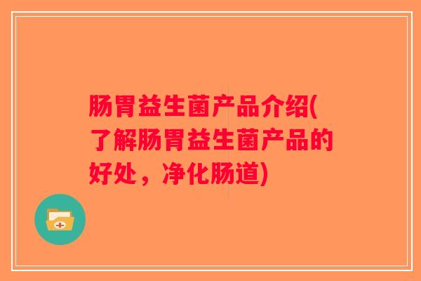 肠胃益生菌产品介绍(了解肠胃益生菌产品的好处,净化肠道) 肠胃益生菌产品介绍(了解肠胃益生菌产品的好处,净化肠道)