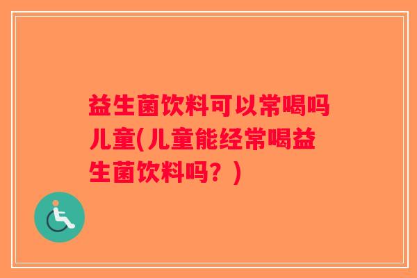 益生菌饮料可以常喝吗儿童(儿童能经常喝益生菌饮料吗？)