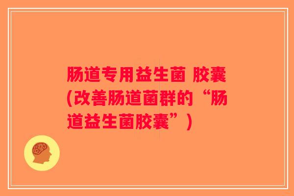 肠道专用益生菌 胶囊(改善肠道菌群的“肠道益生菌胶囊”)