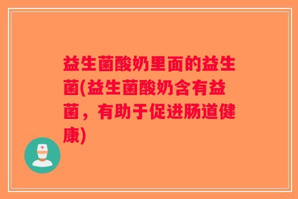 益生菌酸奶里面的益生菌(益生菌酸奶含有益菌，有助于促进肠道健康)
