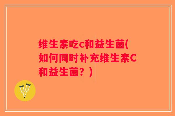 维生素吃c和益生菌(如何同时补充维生素C和益生菌？)