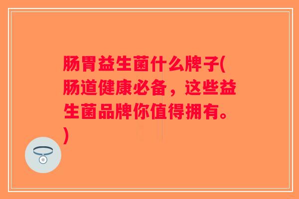 肠胃益生菌什么牌子(肠道健康必备，这些益生菌品牌你值得拥有。)