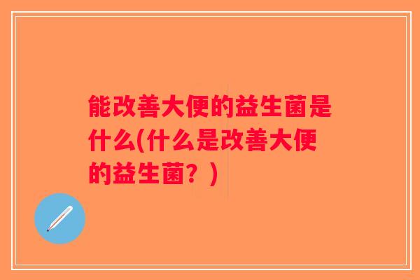 能改善大便的益生菌是什么(什么是改善大便的益生菌？)