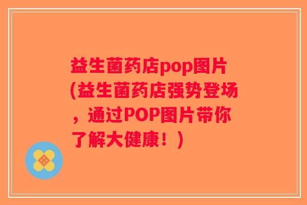 益生菌药店pop图片(益生菌药店强势登场，通过POP图片带你了解大健康！)