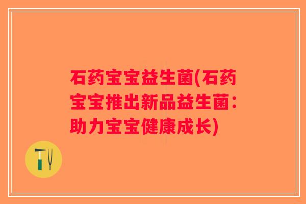 石药宝宝益生菌(石药宝宝推出新品益生菌:助力宝宝健康成长) 石药宝宝益生菌(石药宝宝推出新品益生菌:助力宝宝健康成长)