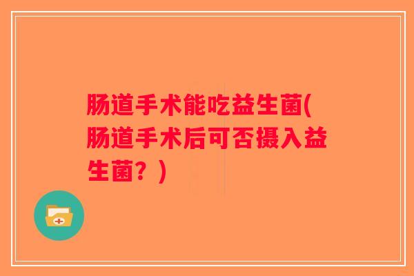 肠道手术能吃益生菌(肠道手术后可否摄入益生菌？)