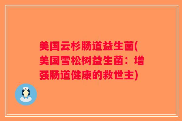 美国云杉肠道益生菌(美国雪松树益生菌:增强肠道健康的救世主) 美国云杉肠道益生菌(美国雪松树益生菌:增强肠道健康的救世主)