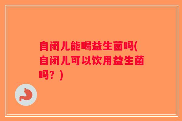 自闭儿能喝益生菌吗(自闭儿可以饮用益生菌吗？)