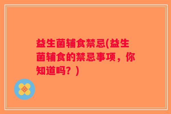 益生菌辅食禁忌(益生菌辅食的禁忌事项，你知道吗？)