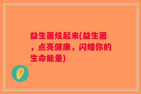 益生菌炫起来(益生菌，点亮健康，闪耀你的生命能量)