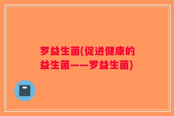 罗益生菌(促进健康的益生菌——罗益生菌) 罗益生菌(促进健康的益生菌——罗益生菌)