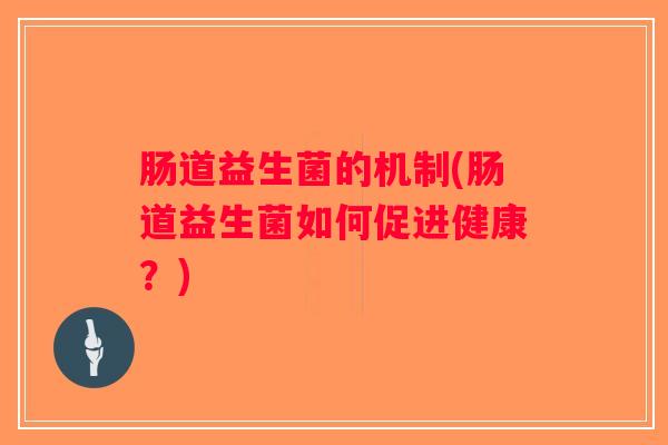 肠道益生菌的机制(肠道益生菌如何促进健康?) 肠道益生菌的机制(肠道益生菌如何促进健康?)